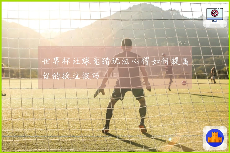 世界杯让球竞猜玩法心得如何提高你的投注技巧