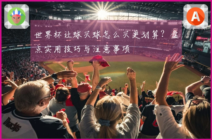 世界杯让球买球怎么买更划算？盘点实用技巧与注意事项