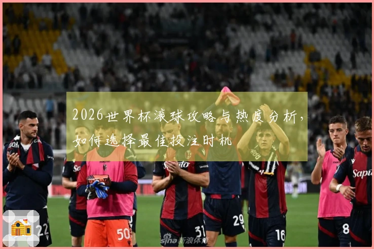 2026世界杯滚球攻略与热度分析，如何选择最佳投注时机