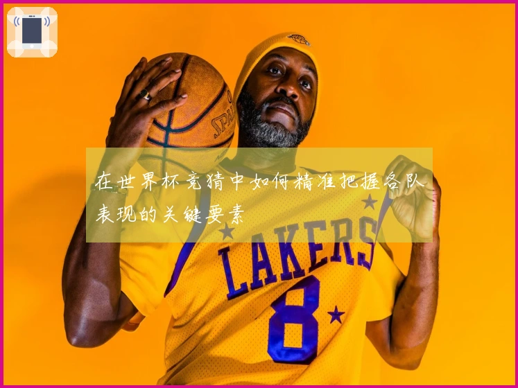 在世界杯竞猜中如何精准把握各队表现的关键要素