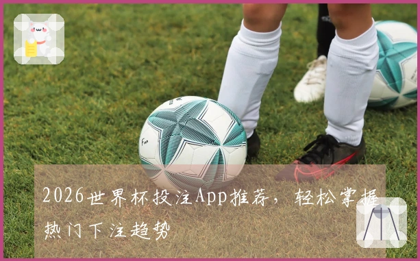 2026世界杯投注App推荐，轻松掌握热门下注趋势