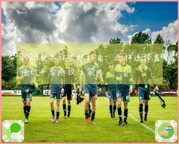 2026世界杯买球指南：怎样选择靠谱的平台和投注策略
