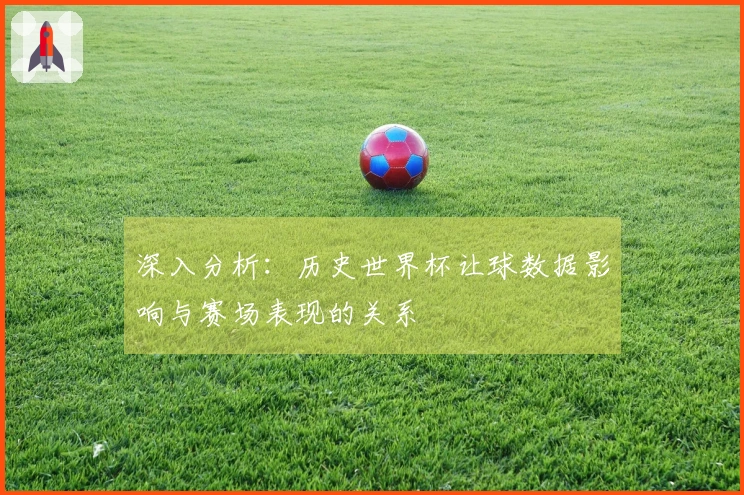 深入分析：历史世界杯让球数据影响与赛场表现的关系