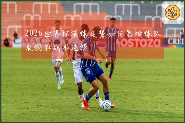 2026世界杯滚球走势如何影响球队表现和战术选择