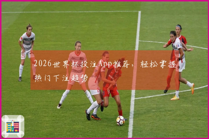 2026世界杯投注App推荐，轻松掌握热门下注趋势