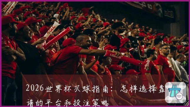 2026世界杯买球指南：怎样选择靠谱的平台和投注策略