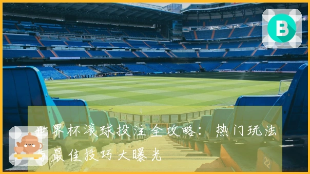 世界杯滚球投注全攻略：热门玩法与最佳技巧大曝光