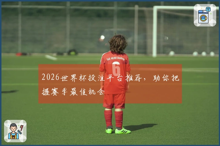2026世界杯投注平台推荐，助你把握赛季最佳机会