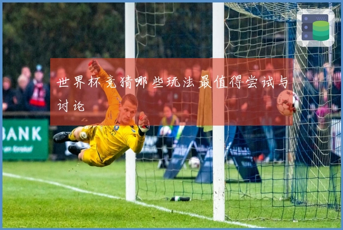 世界杯竞猜哪些玩法最值得尝试与讨论