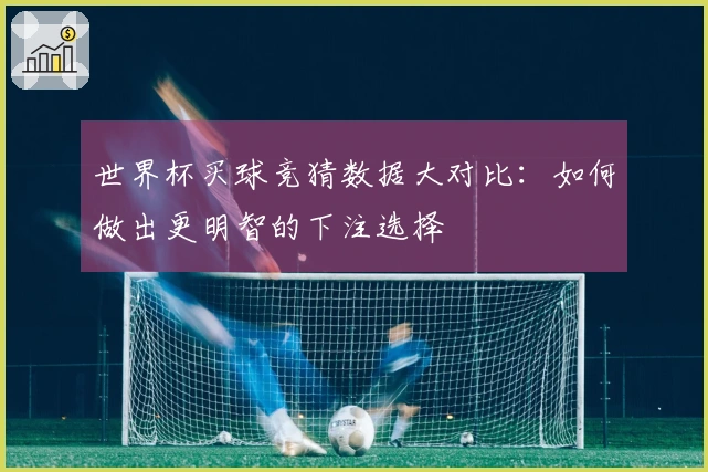 世界杯买球竞猜数据大对比：如何做出更明智的下注选择
