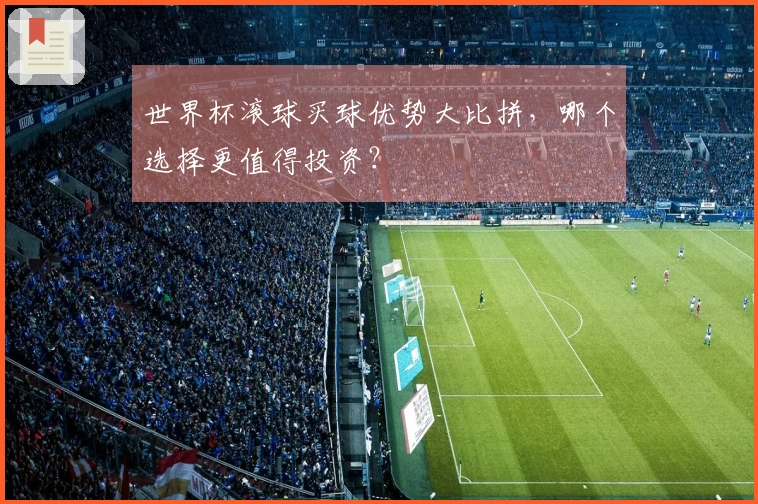 世界杯滚球买球优势大比拼，哪个选择更值得投资？