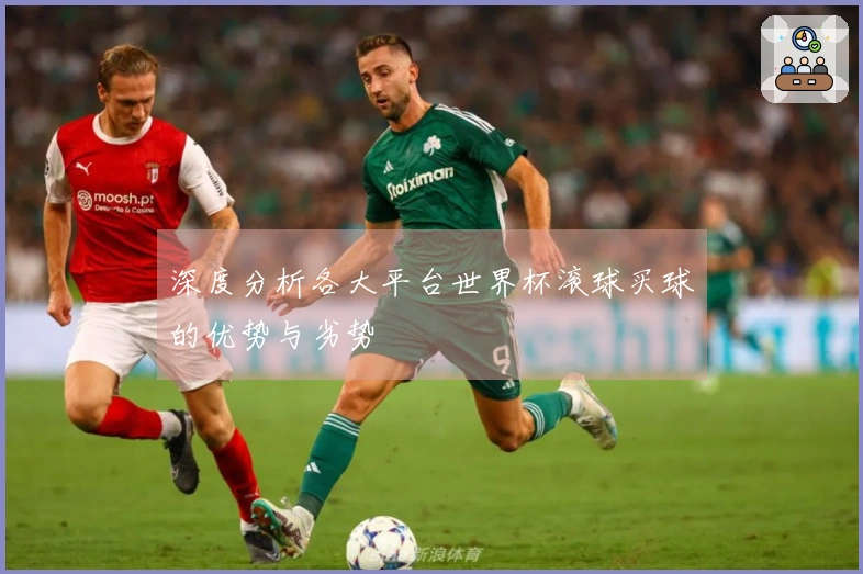 深度分析各大平台世界杯滚球买球的优势与劣势