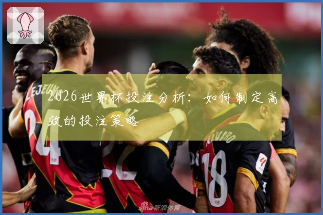 2026世界杯投注分析：如何制定高效的投注策略