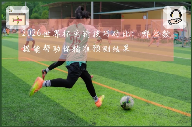 2026世界杯竞猜技巧对比：哪些数据能帮助你精准预测结果