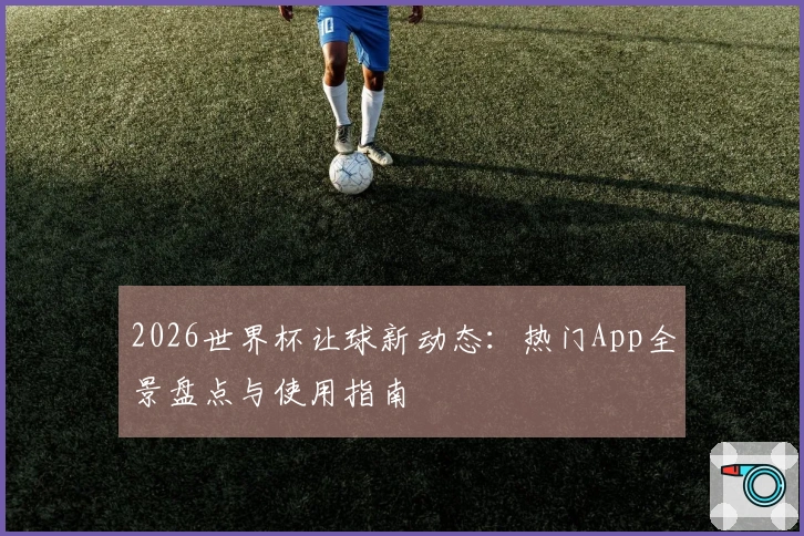 2026世界杯让球新动态：热门App全景盘点与使用指南