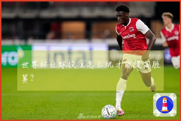 世界杯让球投注怎么玩才能提高胜算？