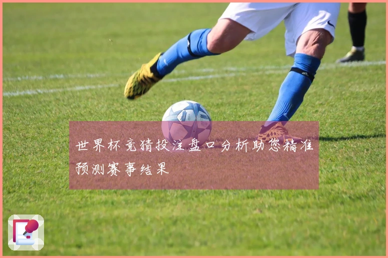 世界杯竞猜投注盘口分析助您精准预测赛事结果