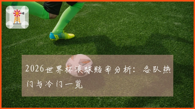 2026世界杯滚球赔率分析：各队热门与冷门一览
