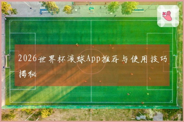 2026世界杯滚球App推荐与使用技巧揭秘